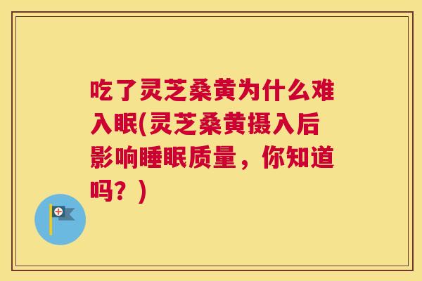 吃了灵芝桑黄为什么难入眠(灵芝桑黄摄入后影响质量,你知道吗?) 吃了灵芝桑黄为什么难入眠(灵芝桑黄摄入后影响质量,你知道吗?)