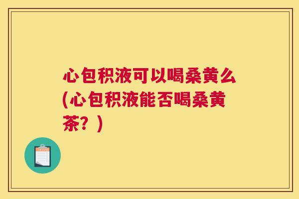 心包积液可以喝桑黄么(心包积液能否喝桑黄茶?) 心包积液可以喝桑黄么(心包积液能否喝桑黄茶?)