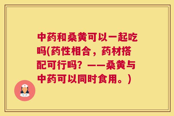 和桑黄可以一起吃吗(相合,药材搭配可行吗?——桑黄与可以同时食用。) 和桑黄可以一起吃吗(相合,药材搭配可行吗?——桑黄与可以同时食用。)