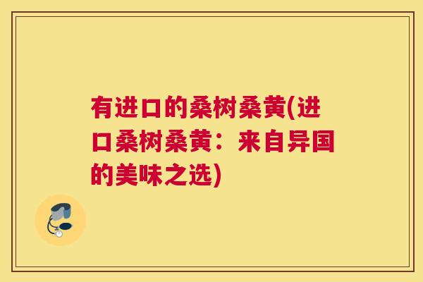 有进口的桑树桑黄(进口桑树桑黄:来自异国的美味之选) 有进口的桑树桑黄(进口桑树桑黄:来自异国的美味之选)