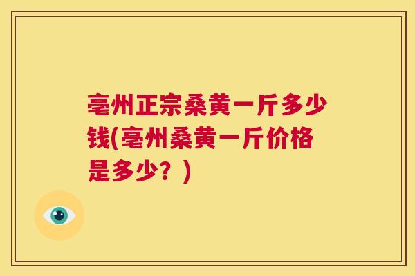 亳州正宗桑黄一斤多少钱(亳州桑黄一斤价格是多少?) 亳州正宗桑黄一斤多少钱(亳州桑黄一斤价格是多少?)