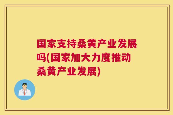 国家支持桑黄产业发展吗(国家加大力度推动桑黄产业发展) 国家支持桑黄产业发展吗(国家加大力度推动桑黄产业发展)