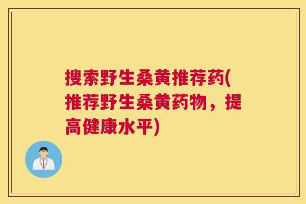 搜索野生桑黄推荐药(推荐野生桑黄,提高健康水平) 搜索野生桑黄推荐药(推荐野生桑黄,提高健康水平)