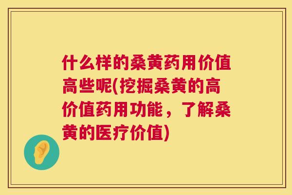 什么样的桑黄药用价值高些呢(挖掘桑黄的高价值药用功能,了解桑黄的医疗价值) 什么样的桑黄药用价值高些呢(挖掘桑黄的高价值药用功能,了解桑黄的医疗价值)