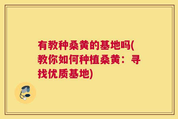 有教种桑黄的基地吗(教你如何种植桑黄:寻找优质基地) 有教种桑黄的基地吗(教你如何种植桑黄:寻找优质基地)