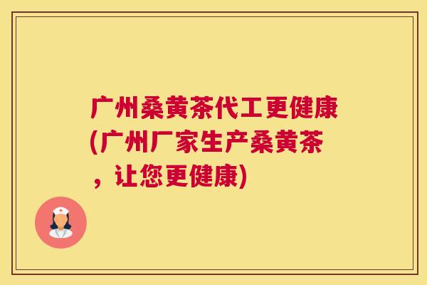 广州桑黄茶代工更健康(广州厂家生产桑黄茶,让您更健康) 广州桑黄茶代工更健康(广州厂家生产桑黄茶,让您更健康)