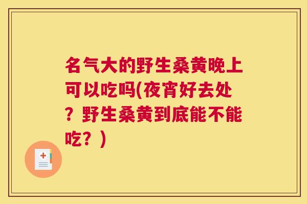 名气大的野生桑黄晚上可以吃吗(夜宵好去处?野生桑黄到底能不能吃?) 名气大的野生桑黄晚上可以吃吗(夜宵好去处?野生桑黄到底能不能吃?)