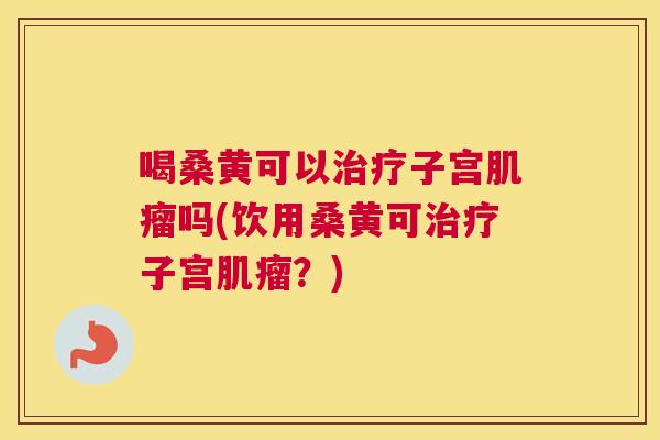 喝桑黄可以子宫吗(饮用桑黄可子宫?) 喝桑黄可以子宫吗(饮用桑黄可子宫?)