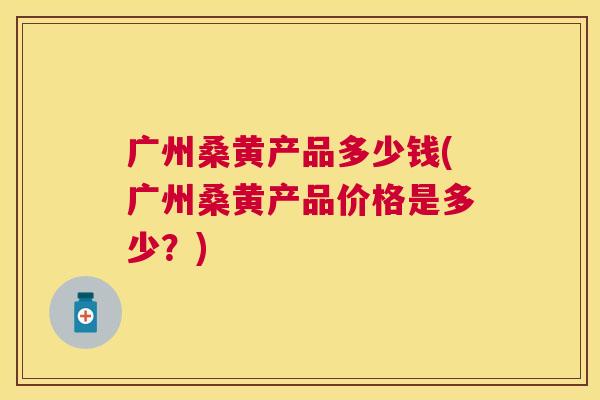 广州桑黄产品多少钱(广州桑黄产品价格是多少?) 广州桑黄产品多少钱(广州桑黄产品价格是多少?)