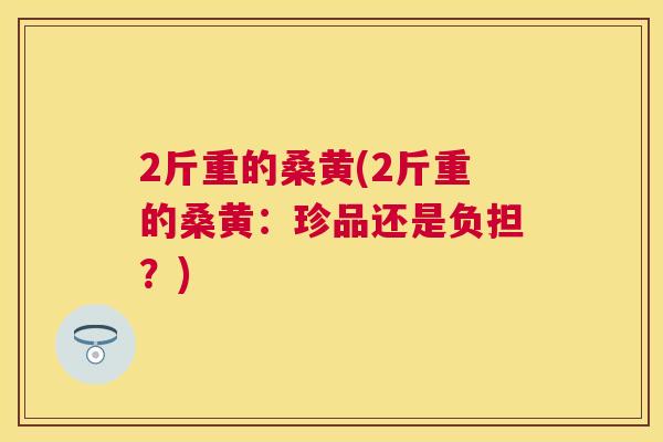 2斤重的桑黄(2斤重的桑黄:珍品还是负担?) 2斤重的桑黄(2斤重的桑黄:珍品还是负担?)