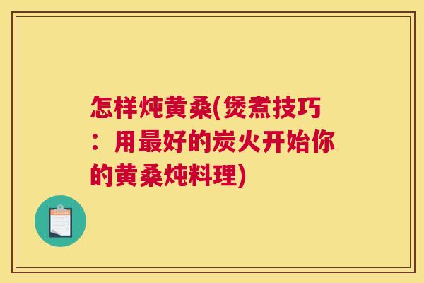 怎样炖黄桑(煲煮技巧:用好的炭火开始你的黄桑炖料理) 怎样炖黄桑(煲煮技巧:用好的炭火开始你的黄桑炖料理)