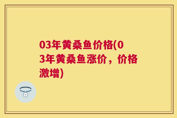 03年黄桑鱼价格(03年黄桑鱼涨价,价格激增) 03年黄桑鱼价格(03年黄桑鱼涨价,价格激增)