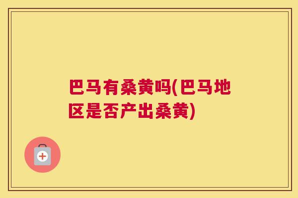 巴马有桑黄吗(巴马地区是否产出桑黄) 巴马有桑黄吗(巴马地区是否产出桑黄)