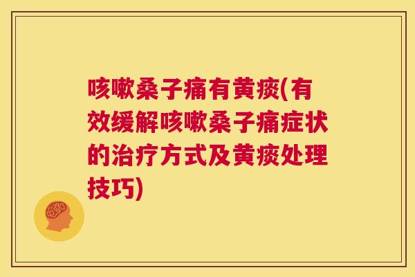 桑子痛有黄痰(有效缓解桑子痛症状的方式及黄痰处理技巧) 桑子痛有黄痰(有效缓解桑子痛症状的方式及黄痰处理技巧)