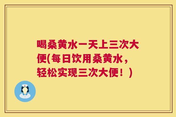 喝桑黄水一天上三次大便(每日饮用桑黄水,轻松实现三次大便!) 喝桑黄水一天上三次大便(每日饮用桑黄水,轻松实现三次大便!)