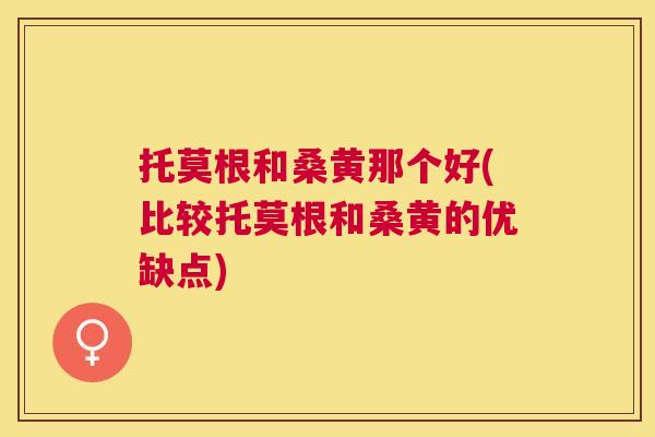 托莫根和桑黄那个好(比较托莫根和桑黄的优缺点) 托莫根和桑黄那个好(比较托莫根和桑黄的优缺点)