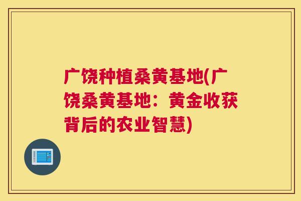 广饶种植桑黄基地(广饶桑黄基地:黄金收获背后的农业智慧) 广饶种植桑黄基地(广饶桑黄基地:黄金收获背后的农业智慧)