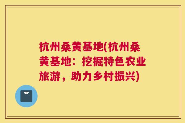 杭州桑黄基地(杭州桑黄基地:挖掘特色农业旅游,助力乡村振兴) 杭州桑黄基地(杭州桑黄基地:挖掘特色农业旅游,助力乡村振兴)