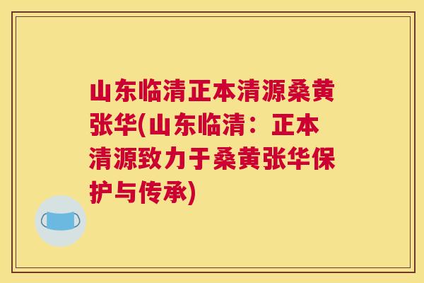 山东临清正本清源桑黄张华(山东临清:正本清源致力于桑黄张华保护与传承) 山东临清正本清源桑黄张华(山东临清:正本清源致力于桑黄张华保护与传承)