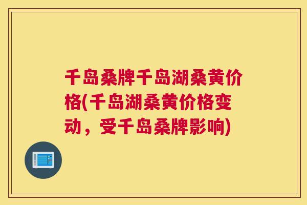 千岛桑牌千岛湖桑黄价格(千岛湖桑黄价格变动,受千岛桑牌影响) 千岛桑牌千岛湖桑黄价格(千岛湖桑黄价格变动,受千岛桑牌影响)