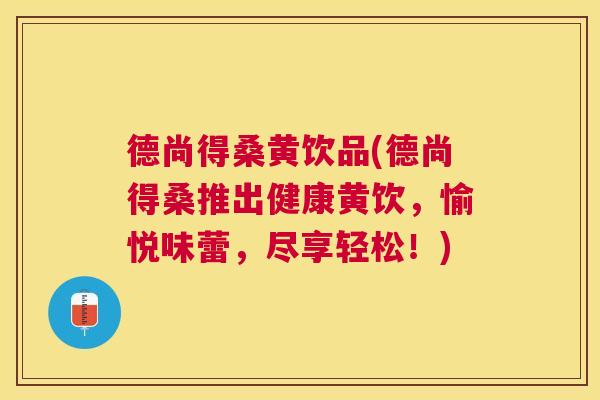 德尚得桑黄饮品(德尚得桑推出健康黄饮,愉悦味蕾,尽享轻松!) 德尚得桑黄饮品(德尚得桑推出健康黄饮,愉悦味蕾,尽享轻松!)