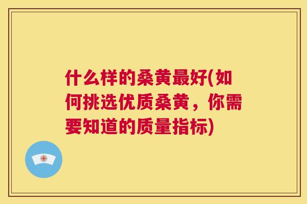 什么样的桑黄好(如何挑选优质桑黄，你需要知道的质量指标)