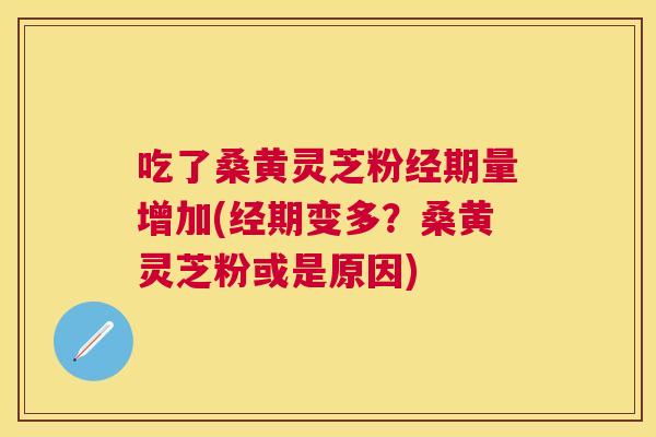 吃了桑黄灵芝粉经期量增加(经期变多?桑黄灵芝粉或是原因) 吃了桑黄灵芝粉经期量增加(经期变多?桑黄灵芝粉或是原因)
