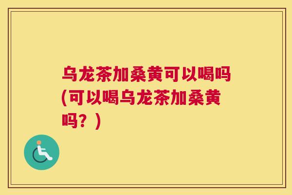 乌龙茶加桑黄可以喝吗(可以喝乌龙茶加桑黄吗？)