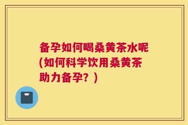 备孕如何喝桑黄茶水呢(如何科学饮用桑黄茶助力备孕?) 备孕如何喝桑黄茶水呢(如何科学饮用桑黄茶助力备孕?)