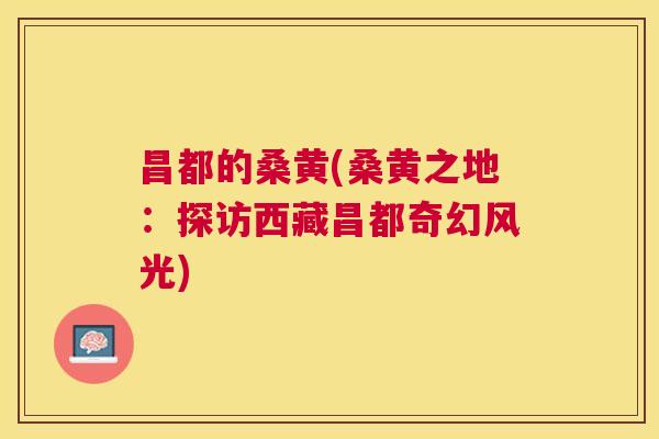 昌都的桑黄(桑黄之地：探访西藏昌都奇幻风光)