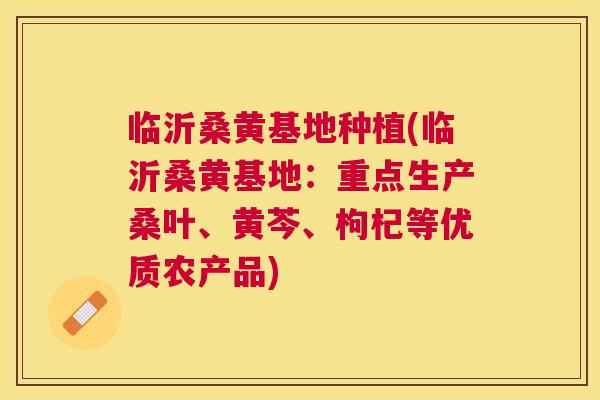 临沂桑黄基地种植(临沂桑黄基地:重点生产桑叶、黄芩、枸杞等优质农产品) 临沂桑黄基地种植(临沂桑黄基地:重点生产桑叶、黄芩、枸杞等优质农产品)