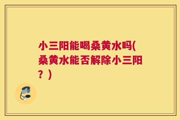 小三阳能喝桑黄水吗(桑黄水能否解除小三阳?) 小三阳能喝桑黄水吗(桑黄水能否解除小三阳?)