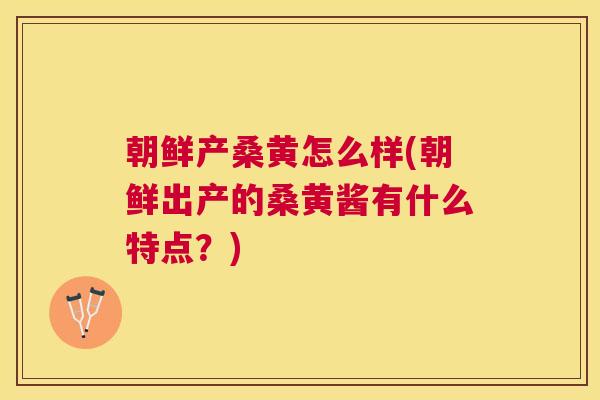 朝鲜产桑黄怎么样(朝鲜出产的桑黄酱有什么特点?) 朝鲜产桑黄怎么样(朝鲜出产的桑黄酱有什么特点?)