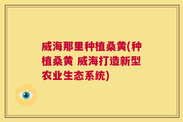 威海那里种植桑黄(种植桑黄 威海打造新型农业生态系统) 威海那里种植桑黄(种植桑黄 威海打造新型农业生态系统)