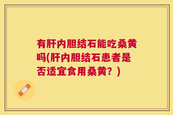 有内胆结石能吃桑黄吗(内胆结石患者是否适宜食用桑黄?) 有内胆结石能吃桑黄吗(内胆结石患者是否适宜食用桑黄?)