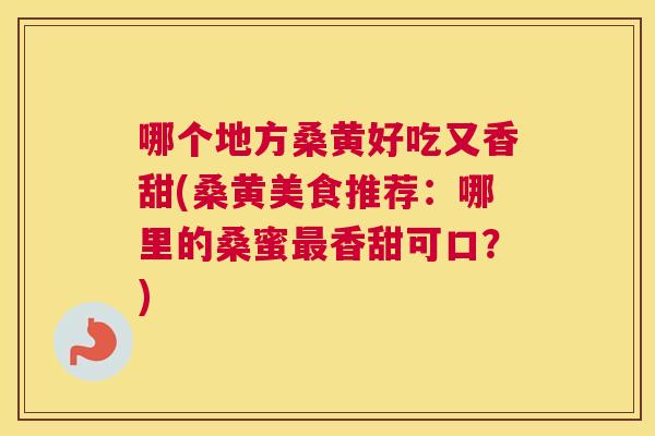 哪个地方桑黄好吃又香甜(桑黄美食推荐:哪里的桑蜜香甜可口?) 哪个地方桑黄好吃又香甜(桑黄美食推荐:哪里的桑蜜香甜可口?)