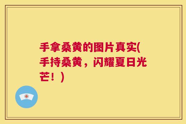 手拿桑黄的图片真实(手持桑黄,闪耀夏日光芒!) 手拿桑黄的图片真实(手持桑黄,闪耀夏日光芒!)