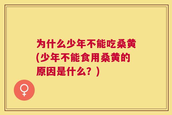 为什么少年不能吃桑黄(少年不能食用桑黄的原因是什么?) 为什么少年不能吃桑黄(少年不能食用桑黄的原因是什么?)