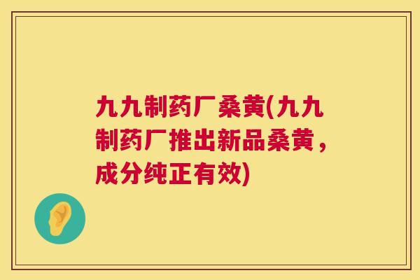九九制药厂桑黄(九九制药厂推出新品桑黄,成分纯正有效) 九九制药厂桑黄(九九制药厂推出新品桑黄,成分纯正有效)