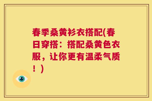 春季桑黄衫衣搭配(春日穿搭:搭配桑黄色衣服,让你更有温柔气质!) 春季桑黄衫衣搭配(春日穿搭:搭配桑黄色衣服,让你更有温柔气质!)