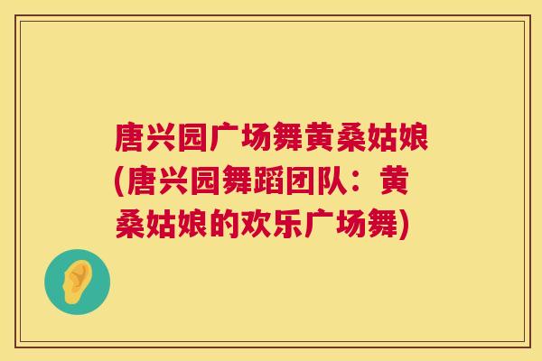 唐兴园广场舞黄桑姑娘(唐兴园舞蹈团队:黄桑姑娘的欢乐广场舞) 唐兴园广场舞黄桑姑娘(唐兴园舞蹈团队:黄桑姑娘的欢乐广场舞)