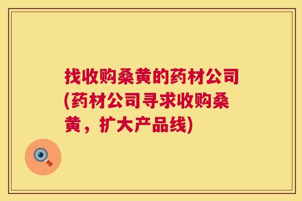 找收购桑黄的药材公司(药材公司寻求收购桑黄,扩大产品线) 找收购桑黄的药材公司(药材公司寻求收购桑黄,扩大产品线)