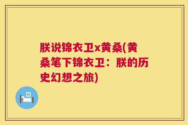 朕说锦衣卫x黄桑(黄桑笔下锦衣卫:朕的历史幻想之旅) 朕说锦衣卫x黄桑(黄桑笔下锦衣卫:朕的历史幻想之旅)