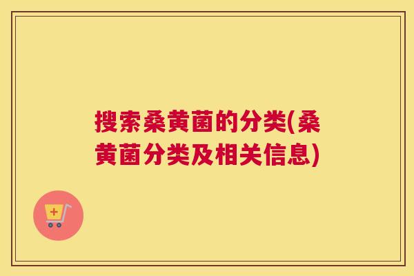搜索桑黄菌的分类(桑黄菌分类及相关信息)