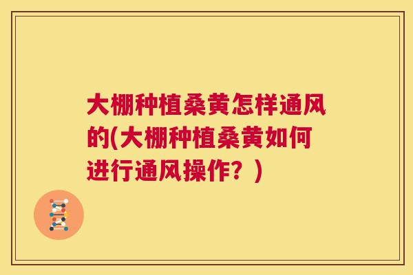 大棚种植桑黄怎样通风的(大棚种植桑黄如何进行通风操作?) 大棚种植桑黄怎样通风的(大棚种植桑黄如何进行通风操作?)