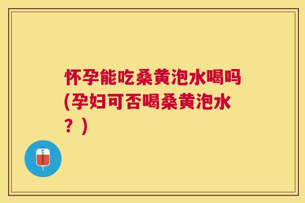 怀孕能吃桑黄泡水喝吗(孕妇可否喝桑黄泡水?) 怀孕能吃桑黄泡水喝吗(孕妇可否喝桑黄泡水?)