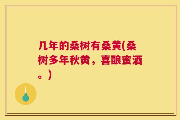 几年的桑树有桑黄(桑树多年秋黄,喜酿蜜酒。) 几年的桑树有桑黄(桑树多年秋黄,喜酿蜜酒。)