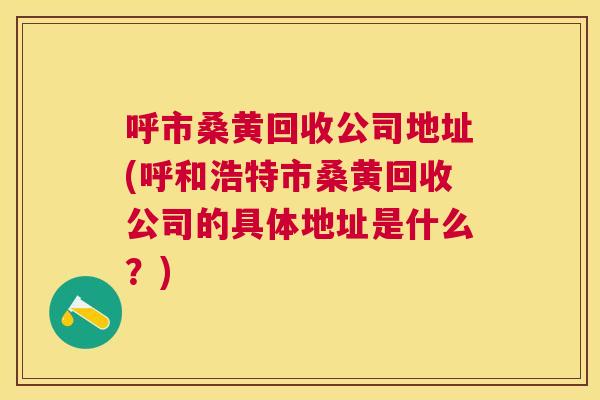 呼市桑黄回收公司地址(呼和浩特市桑黄回收公司的具体地址是什么?) 呼市桑黄回收公司地址(呼和浩特市桑黄回收公司的具体地址是什么?)