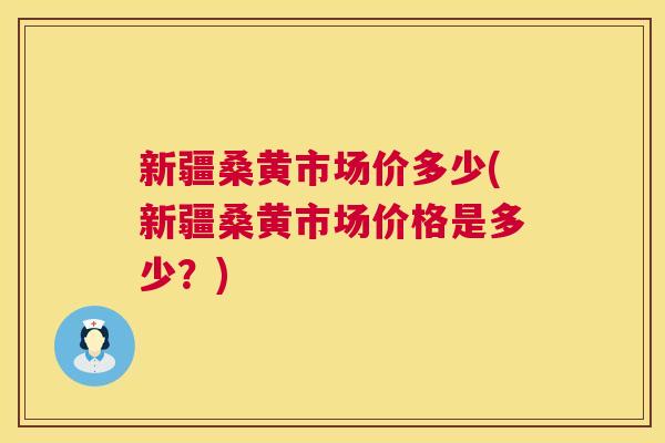 新疆桑黄市场价多少(新疆桑黄市场价格是多少？)