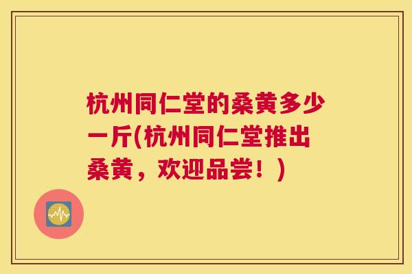 杭州同仁堂的桑黄多少一斤(杭州同仁堂推出桑黄,欢迎品尝!) 杭州同仁堂的桑黄多少一斤(杭州同仁堂推出桑黄,欢迎品尝!)